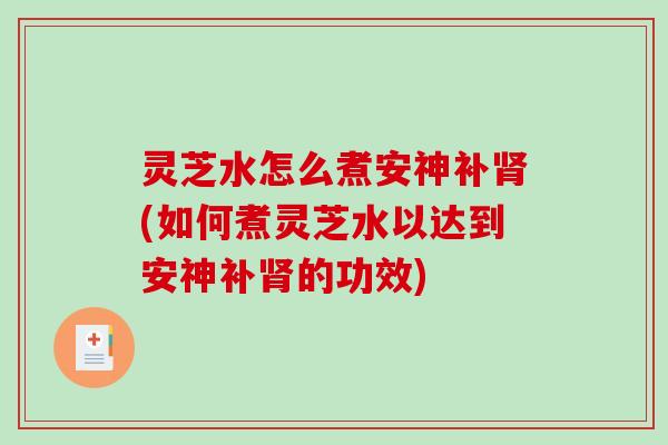 灵芝水怎么煮安神补(如何煮灵芝水以达到安神补的功效) 灵芝水怎么煮安神补(如何煮灵芝水以达到安神补的功效)