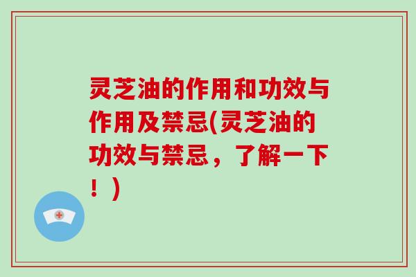 灵芝油的作用和功效与作用及禁忌(灵芝油的功效与禁忌，了解一下！)