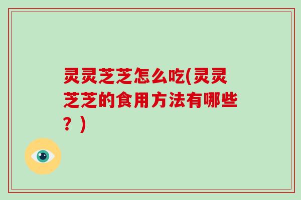 灵灵芝芝怎么吃(灵灵芝芝的食用方法有哪些?) 灵灵芝芝怎么吃(灵灵芝芝的食用方法有哪些?)