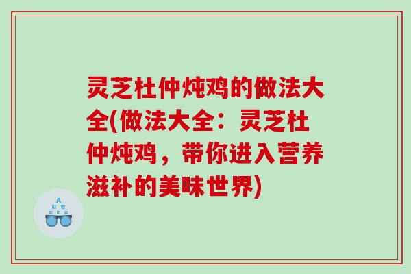 灵芝杜仲炖鸡的做法大全(做法大全：灵芝杜仲炖鸡，带你进入营养滋补的美味世界)