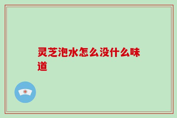 灵芝泡水怎么没什么味道 灵芝泡水怎么没什么味道