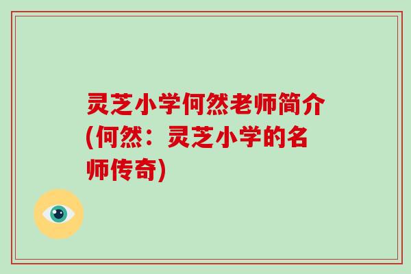 灵芝小学何然老师简介(何然:灵芝小学的名师传奇) 灵芝小学何然老师简介(何然:灵芝小学的名师传奇)