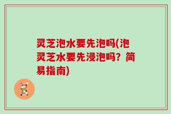 灵芝泡水要先泡吗(泡灵芝水要先浸泡吗?简易指南) 灵芝泡水要先泡吗(泡灵芝水要先浸泡吗?简易指南)