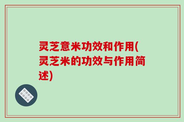 灵芝意米功效和作用(灵芝米的功效与作用简述) 灵芝意米功效和作用(灵芝米的功效与作用简述)