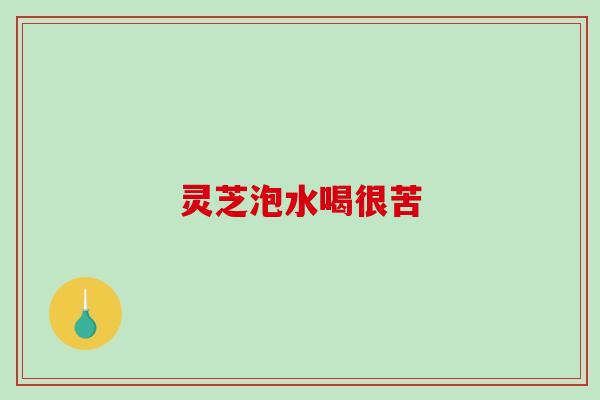 灵芝泡水喝很苦