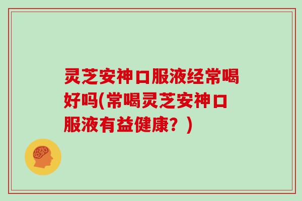灵芝安神口服液经常喝好吗(常喝灵芝安神口服液有益健康?) 灵芝安神口服液经常喝好吗(常喝灵芝安神口服液有益健康?)