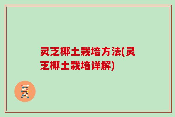 灵芝椰土栽培方法(灵芝椰土栽培详解) 灵芝椰土栽培方法(灵芝椰土栽培详解)