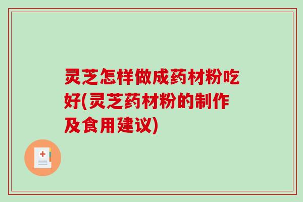 灵芝怎样做成药材粉吃好(灵芝药材粉的制作及食用建议) 灵芝怎样做成药材粉吃好(灵芝药材粉的制作及食用建议)