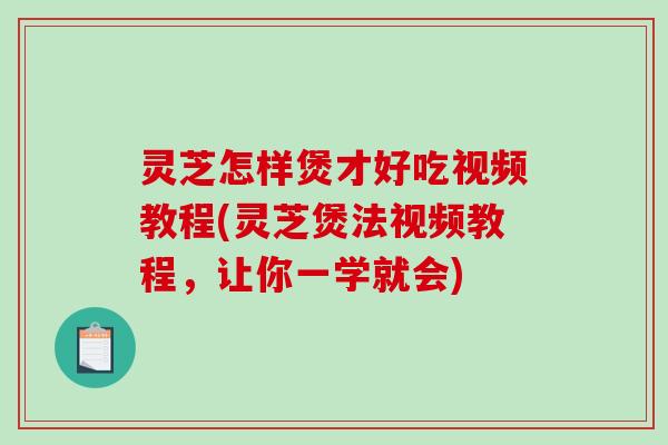灵芝怎样煲才好吃视频教程(灵芝煲法视频教程,让你一学就会) 灵芝怎样煲才好吃视频教程(灵芝煲法视频教程,让你一学就会)