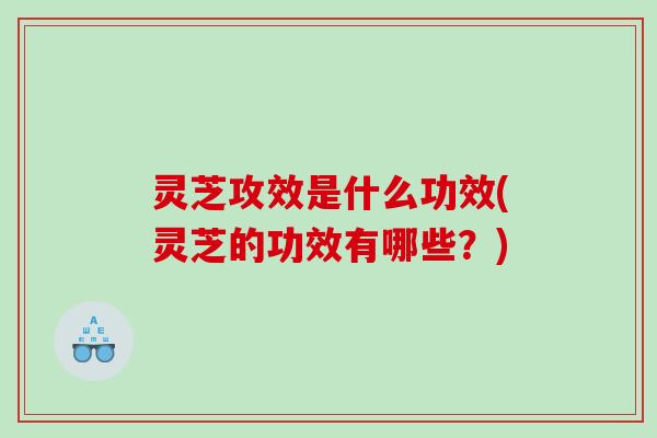灵芝攻效是什么功效(灵芝的功效有哪些?) 灵芝攻效是什么功效(灵芝的功效有哪些?)