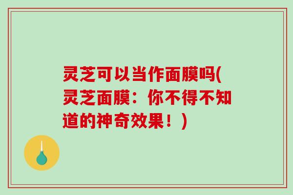 灵芝可以当作面膜吗(灵芝面膜:你不得不知道的神奇效果!) 灵芝可以当作面膜吗(灵芝面膜:你不得不知道的神奇效果!)