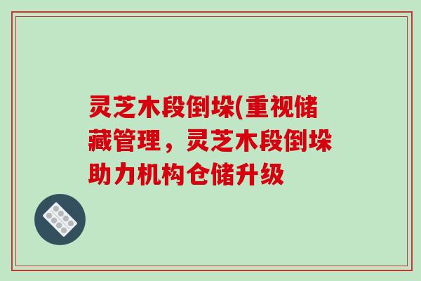灵芝木段倒垛(重视储藏管理,灵芝木段倒垛助力机构仓储升级 灵芝木段倒垛(重视储藏管理,灵芝木段倒垛助力机构仓储升级