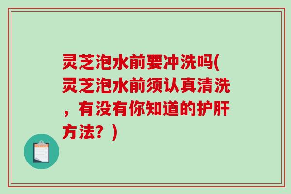 灵芝泡水前要冲洗吗(灵芝泡水前须认真清洗,有没有你知道的方法?) 灵芝泡水前要冲洗吗(灵芝泡水前须认真清洗,有没有你知道的方法?)