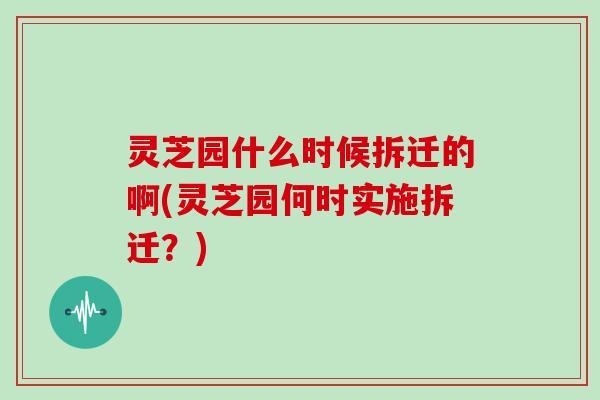 灵芝园什么时候拆迁的啊(灵芝园何时实施拆迁?) 灵芝园什么时候拆迁的啊(灵芝园何时实施拆迁?)
