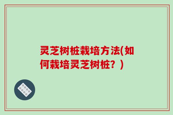 灵芝树桩栽培方法(如何栽培灵芝树桩?) 灵芝树桩栽培方法(如何栽培灵芝树桩?)