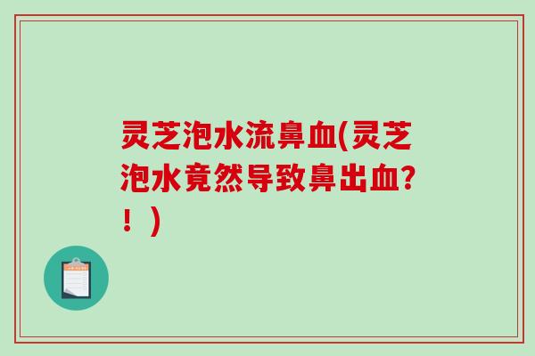 灵芝泡水流鼻(灵芝泡水竟然导致鼻出?!) 灵芝泡水流鼻(灵芝泡水竟然导致鼻出?!)