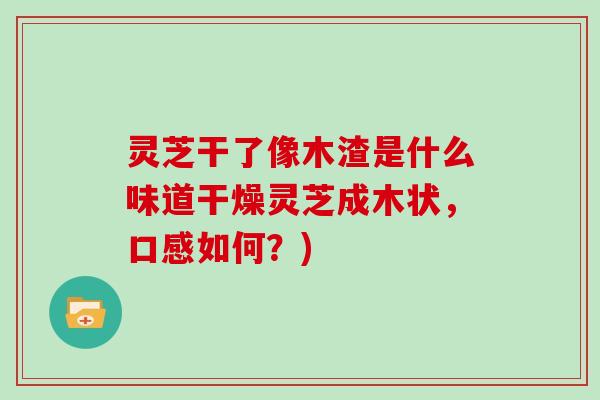 灵芝干了像木渣是什么味道干燥灵芝成木状,口感如何?) 灵芝干了像木渣是什么味道干燥灵芝成木状,口感如何?)