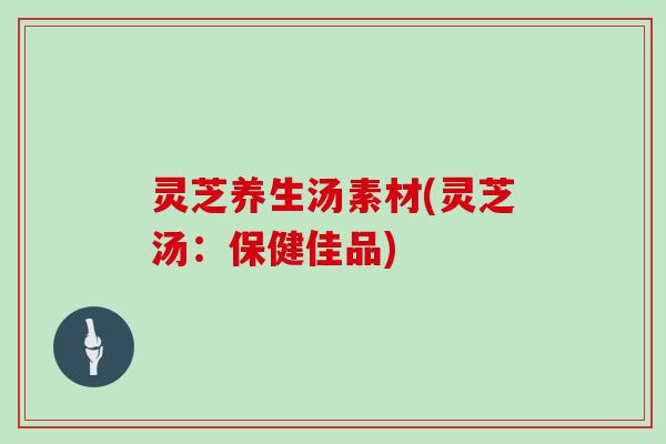 灵芝养生汤素材(灵芝汤:保健佳品) 灵芝养生汤素材(灵芝汤:保健佳品)