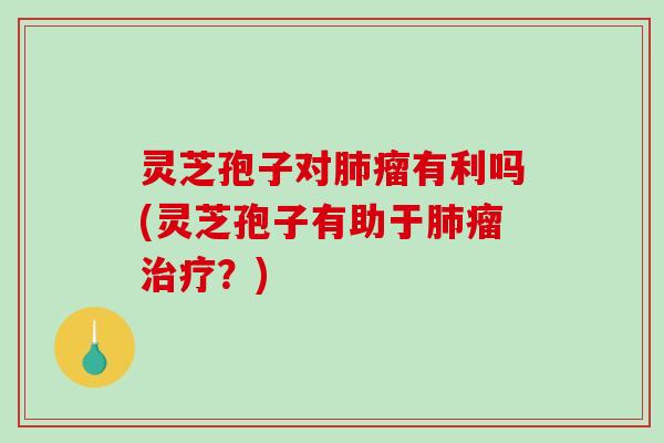 灵芝孢子对瘤有利吗(灵芝孢子有助于瘤？)