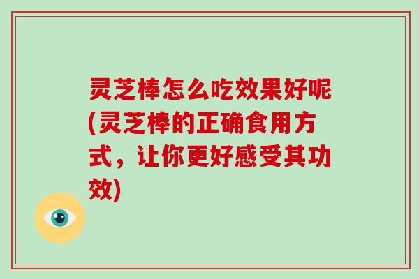 灵芝棒怎么吃效果好呢(灵芝棒的正确食用方式,让你更好感受其功效) 灵芝棒怎么吃效果好呢(灵芝棒的正确食用方式,让你更好感受其功效)