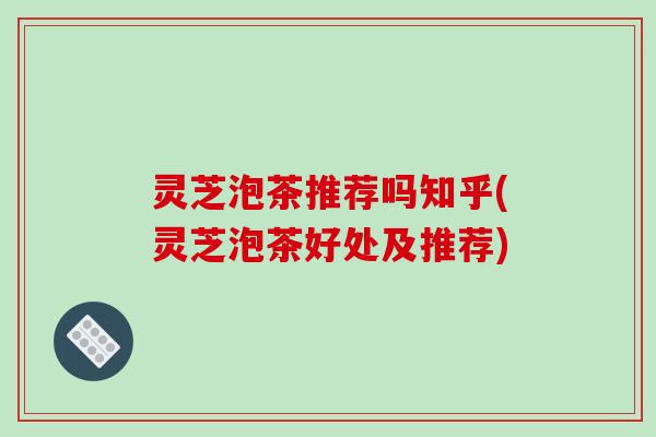 灵芝泡茶推荐吗知乎(灵芝泡茶好处及推荐)