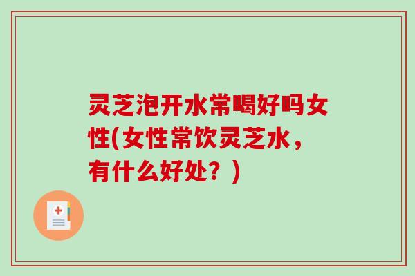 灵芝泡开水常喝好吗女性(女性常饮灵芝水,有什么好处?) 灵芝泡开水常喝好吗女性(女性常饮灵芝水,有什么好处?)