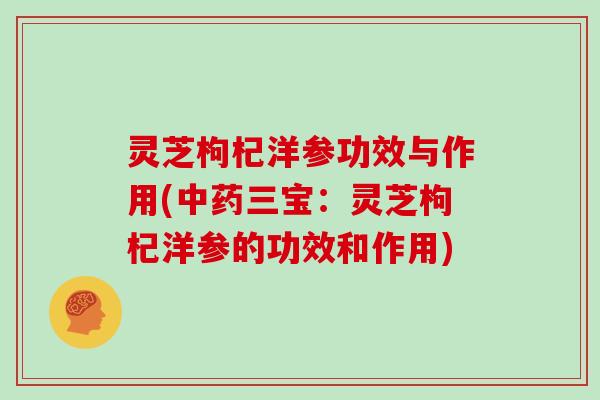 灵芝枸杞洋参功效与作用(三宝:灵芝枸杞洋参的功效和作用) 灵芝枸杞洋参功效与作用(三宝:灵芝枸杞洋参的功效和作用)