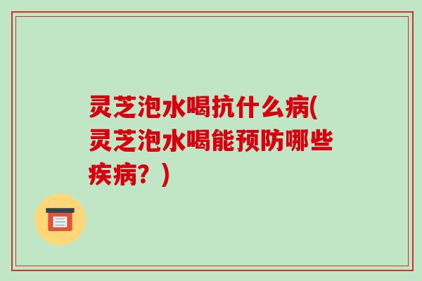 灵芝泡水喝抗什么(灵芝泡水喝能哪些?) 灵芝泡水喝抗什么(灵芝泡水喝能哪些?)