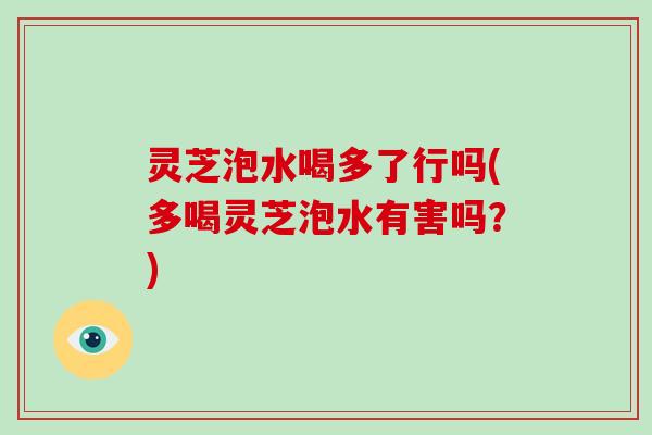 灵芝泡水喝多了行吗(多喝灵芝泡水有害吗?) 灵芝泡水喝多了行吗(多喝灵芝泡水有害吗?)