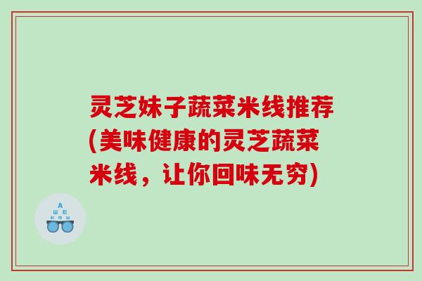 灵芝妹子蔬菜米线推荐(美味健康的灵芝蔬菜米线,让你回味无穷) 灵芝妹子蔬菜米线推荐(美味健康的灵芝蔬菜米线,让你回味无穷)