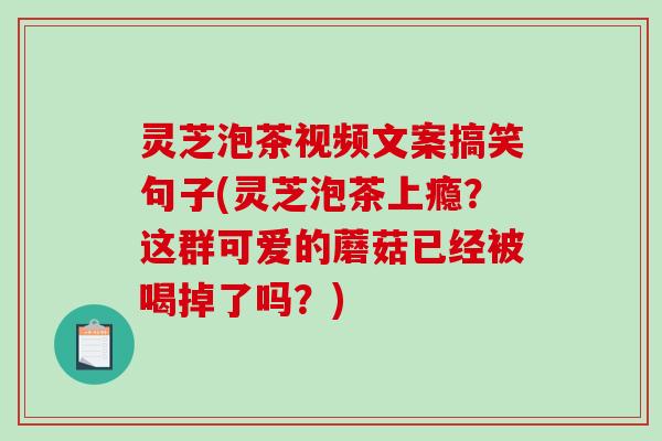 灵芝泡茶视频文案搞笑句子(灵芝泡茶上瘾?这群可爱的蘑菇已经被喝掉了吗?) 灵芝泡茶视频文案搞笑句子(灵芝泡茶上瘾?这群可爱的蘑菇已经被喝掉了吗?)