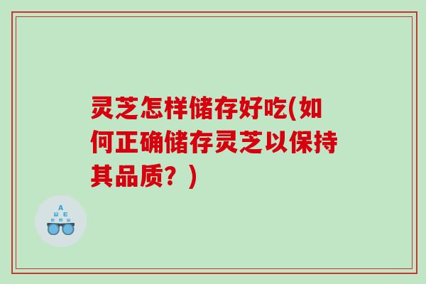 灵芝怎样储存好吃(如何正确储存灵芝以保持其品质？)