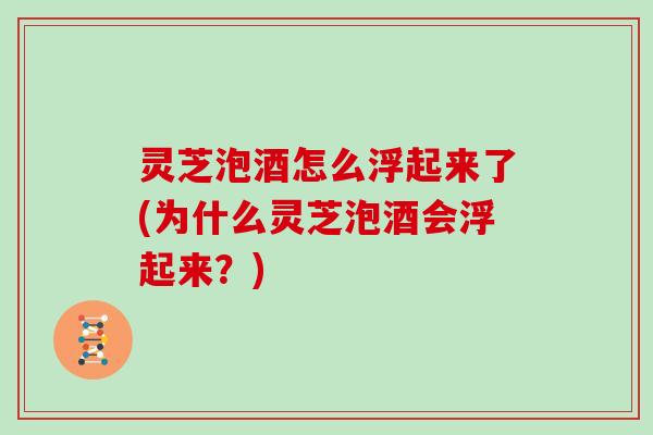 灵芝泡酒怎么浮起来了(为什么灵芝泡酒会浮起来?) 灵芝泡酒怎么浮起来了(为什么灵芝泡酒会浮起来?)