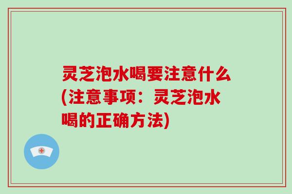 灵芝泡水喝要注意什么(注意事项:灵芝泡水喝的正确方法) 灵芝泡水喝要注意什么(注意事项:灵芝泡水喝的正确方法)