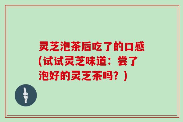 灵芝泡茶后吃了的口感(试试灵芝味道：尝了泡好的灵芝茶吗？)