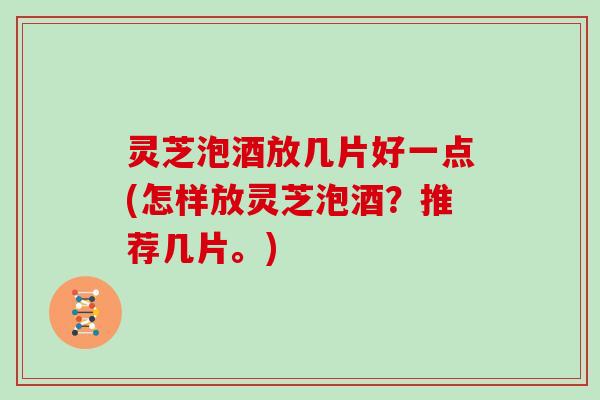 灵芝泡酒放几片好一点(怎样放灵芝泡酒?推荐几片。) 灵芝泡酒放几片好一点(怎样放灵芝泡酒?推荐几片。)