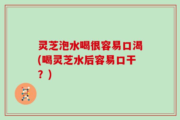 灵芝泡水喝很容易口渴(喝灵芝水后容易口干?) 灵芝泡水喝很容易口渴(喝灵芝水后容易口干?)