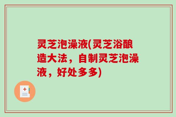 灵芝泡澡液(灵芝浴酿造大法,自制灵芝泡澡液,好处多多) 灵芝泡澡液(灵芝浴酿造大法,自制灵芝泡澡液,好处多多)