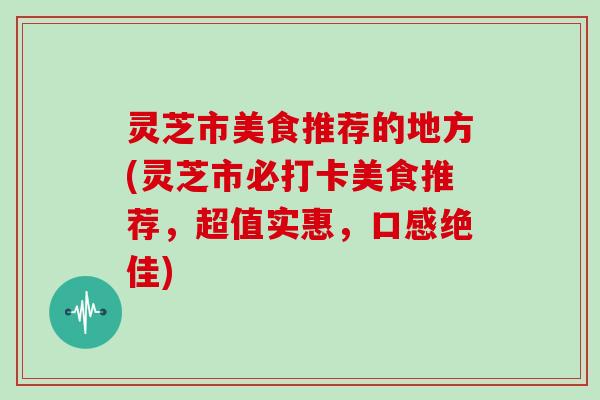 灵芝市美食推荐的地方(灵芝市必打卡美食推荐,超值实惠,口感绝佳) 灵芝市美食推荐的地方(灵芝市必打卡美食推荐,超值实惠,口感绝佳)