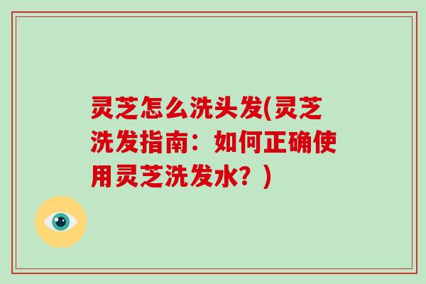 灵芝怎么洗头发(灵芝洗发指南:如何正确使用灵芝洗发水?) 灵芝怎么洗头发(灵芝洗发指南:如何正确使用灵芝洗发水?)