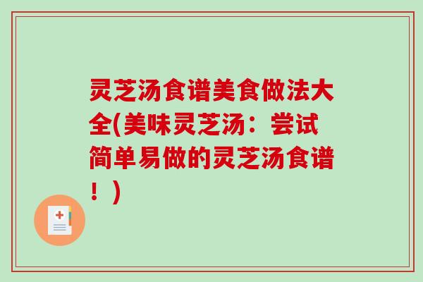 灵芝汤食谱美食做法大全(美味灵芝汤:尝试简单易做的灵芝汤食谱!) 灵芝汤食谱美食做法大全(美味灵芝汤:尝试简单易做的灵芝汤食谱!)