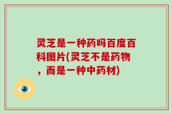 灵芝是一种药吗百度百科图片(灵芝不是，而是一种材)