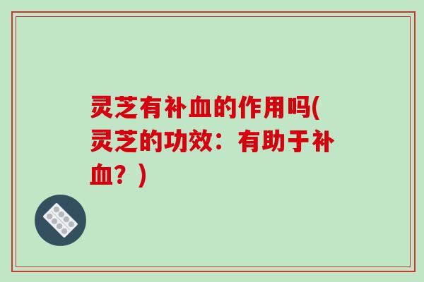 灵芝有补的作用吗(灵芝的功效：有助于补？)