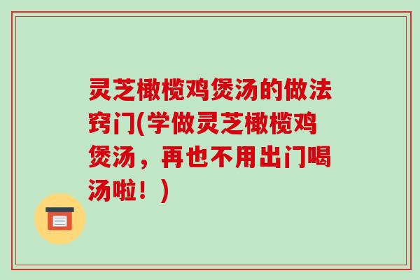 灵芝橄榄鸡煲汤的做法窍门(学做灵芝橄榄鸡煲汤,再也不用出门喝汤啦!) 灵芝橄榄鸡煲汤的做法窍门(学做灵芝橄榄鸡煲汤,再也不用出门喝汤啦!)