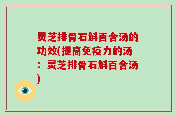 灵芝排骨石斛百合汤的功效(提高免疫力的汤:灵芝排骨石斛百合汤) 灵芝排骨石斛百合汤的功效(提高免疫力的汤:灵芝排骨石斛百合汤)