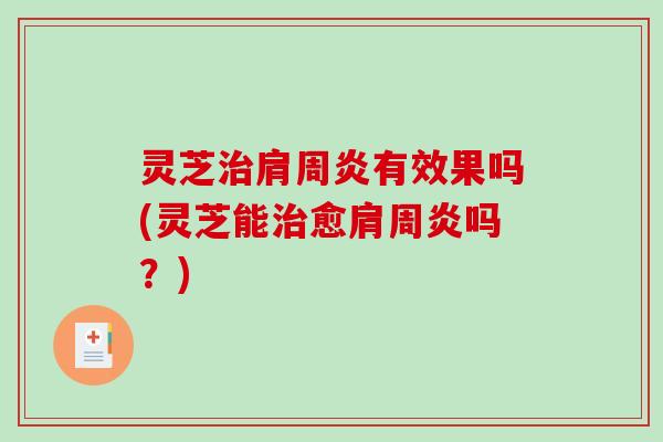 灵芝肩周炎有效果吗(灵芝能愈肩周炎吗?) 灵芝肩周炎有效果吗(灵芝能愈肩周炎吗?)