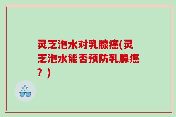 灵芝泡水对乳腺(灵芝泡水能否乳腺?) 灵芝泡水对乳腺(灵芝泡水能否乳腺?)