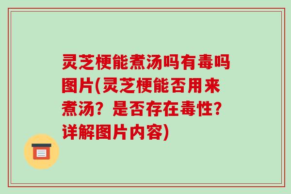 灵芝梗能煮汤吗有毒吗图片(灵芝梗能否用来煮汤?是否存在毒性?详解图片内容) 灵芝梗能煮汤吗有毒吗图片(灵芝梗能否用来煮汤?是否存在毒性?详解图片内容)