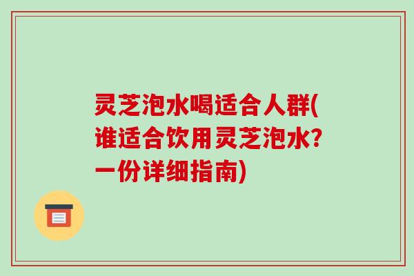 灵芝泡水喝适合人群(谁适合饮用灵芝泡水?一份详细指南) 灵芝泡水喝适合人群(谁适合饮用灵芝泡水?一份详细指南)