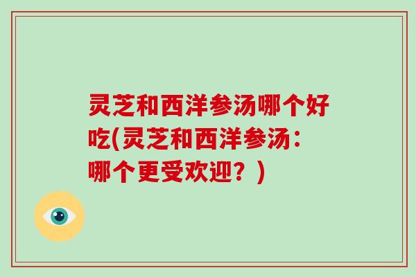 灵芝和西洋参汤哪个好吃(灵芝和西洋参汤:哪个更受欢迎?) 灵芝和西洋参汤哪个好吃(灵芝和西洋参汤:哪个更受欢迎?)